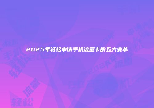 2025年轻松申请手机流量卡的五大变革