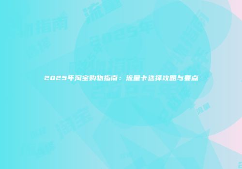 2025年淘宝购物指南:流量卡选择攻略与要点