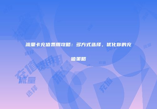 流量卡充值费用攻略：多方式选择，优化你的充值策略
