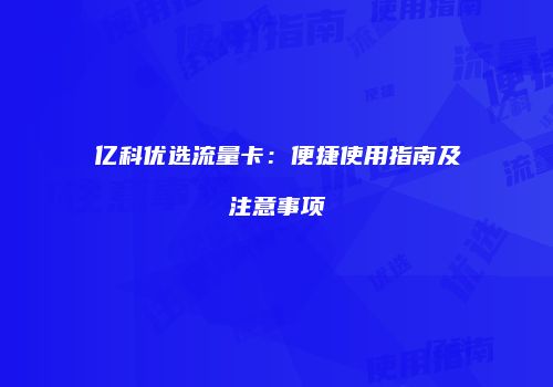 亿科优选流量卡:便捷使用指南及注意事项