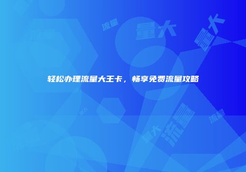 轻松办理流量大王卡，畅享免费流量攻略