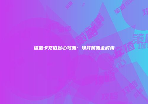 流量卡充值省心攻略：划算策略全解析