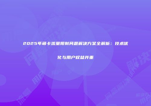 2025年萌卡流量限制问题解决方案全解析:技术优化与用户权益并重