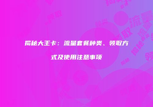 揭秘大王卡:流量套餐种类、领取方式及使用注意事项