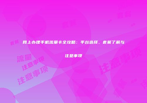 网上办理手机流量卡全攻略：平台选择、套餐了解与注意事项