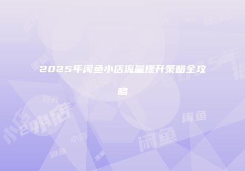 2025年闲鱼小店流量提升策略全攻略