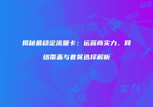 揭秘最稳定流量卡：运营商实力、网络覆盖与套餐选择解析