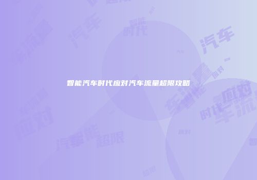 智能汽车时代应对汽车流量超限攻略