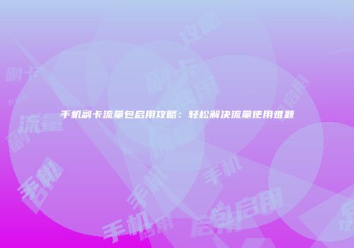手机副卡流量包启用攻略：轻松解决流量使用难题