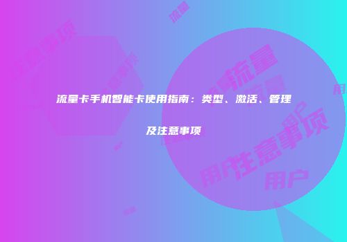 流量卡手机智能卡使用指南：类型、激活、管理及注意事项