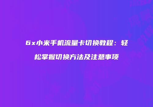6x小米手机流量卡切换教程:轻松掌握切换方法及注意事项