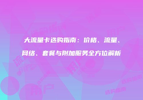 大流量卡选购指南:价格、流量、网络、套餐与附加服务全方位解析