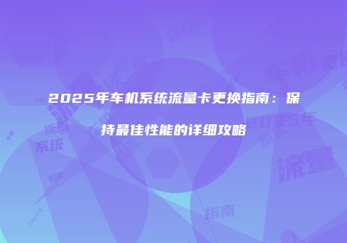 2025年车机系统流量卡更换指南：保持最佳性能的详细攻略