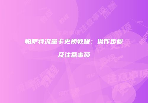 帕萨特流量卡更换教程：操作步骤及注意事项