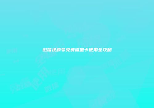 微信视频号免费流量卡使用全攻略
