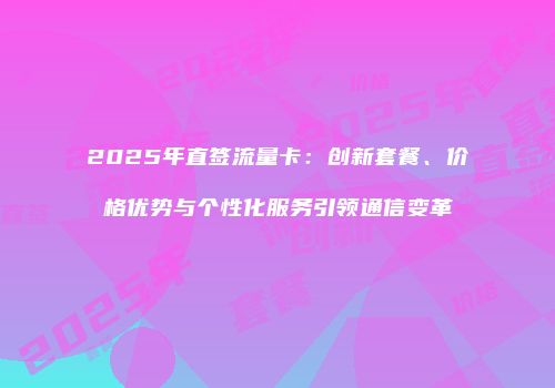 2025年直签流量卡:创新套餐、价格优势与个性化服务引领通信变革