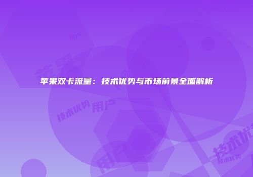 苹果双卡流量:技术优势与市场前景全面解析
