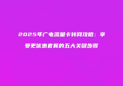 2025年广电流量卡转网攻略:享受更优惠套餐的五大关键步骤
