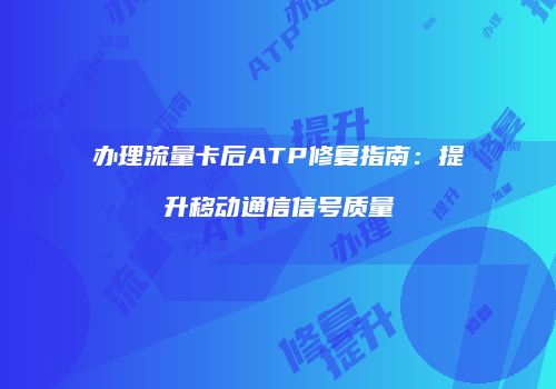 办理流量卡后ATP修复指南：提升移动通信信号质量