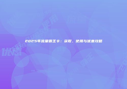 2025年流量霸王卡:获取、使用与优惠攻略