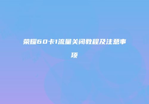 荣耀60卡1流量关闭教程及注意事项
