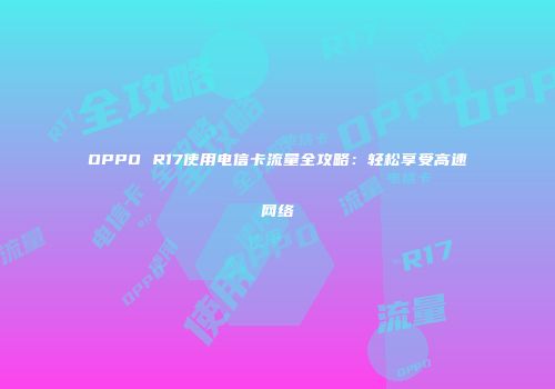 OPPO R17使用电信卡流量全攻略:轻松享受高速网络