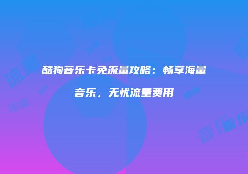 酷狗音乐卡免流量攻略：畅享海量音乐，无忧流量费用