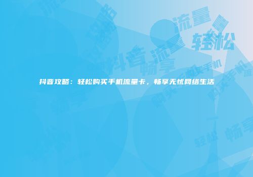 抖音攻略：轻松购买手机流量卡，畅享无忧网络生活