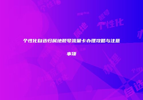 个性化自选归属地靓号流量卡办理攻略与注意事项