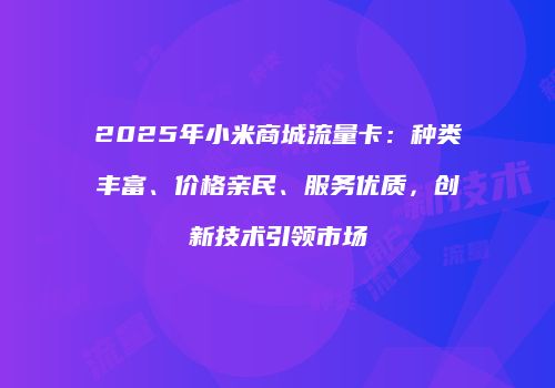 2025年小米商城流量卡：种类丰富、价格亲民、服务优质，创新技术引领市场