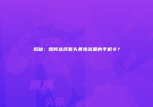 揭秘：如何选择看头条免流量的手机卡？