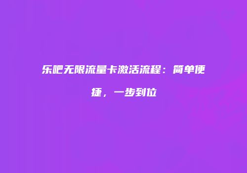 乐吧无限流量卡激活流程:简单便捷,一步到位