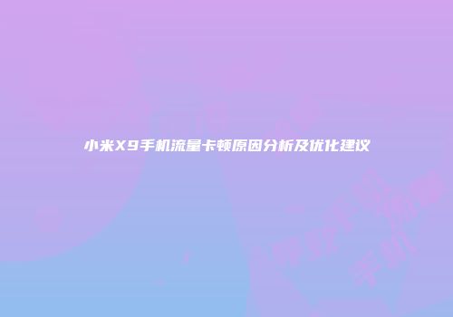 小米X9手机流量卡顿原因分析及优化建议