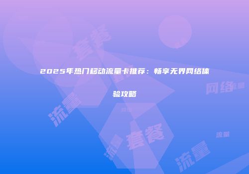2025年热门移动流量卡推荐：畅享无界网络体验攻略