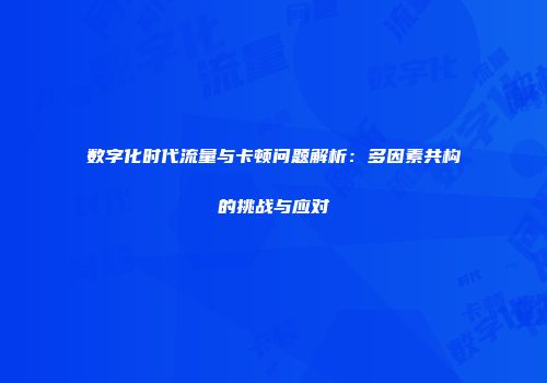 数字化时代流量与卡顿问题解析：多因素共构的挑战与应对