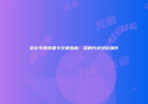 定位专用流量卡充值指南:多种方式轻松操作