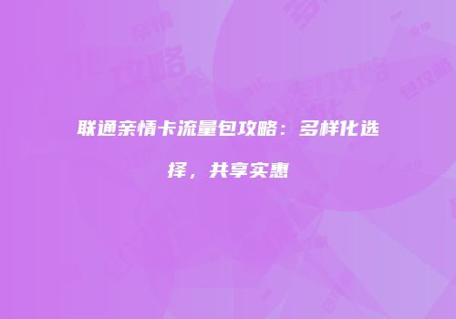 联通亲情卡流量包攻略：多样化选择，共享实惠