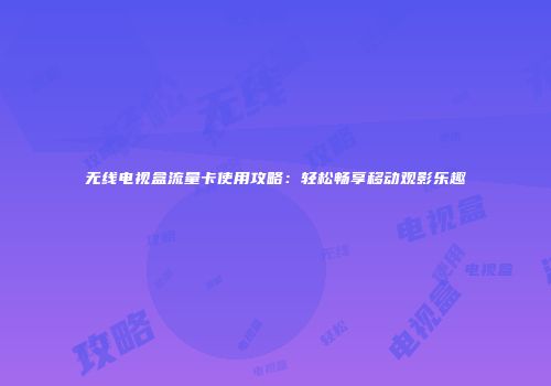 无线电视盒流量卡使用攻略:轻松畅享移动观影乐趣