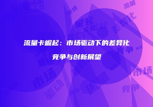 流量卡崛起：市场驱动下的差异化竞争与创新展望