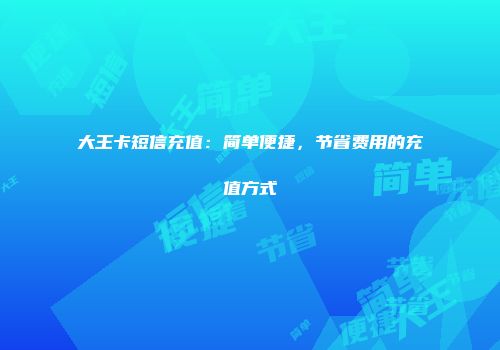 大王卡短信充值：简单便捷，节省费用的充值方式