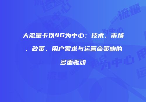 大流量卡以4G为中心:技术、市场、政策、用户需求与运营商策略的多重驱动