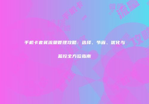 手机卡套餐流量管理攻略:选择、节省、优化与监控全方位指南