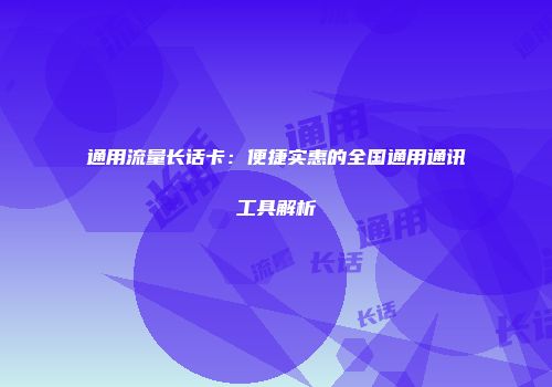 通用流量长话卡：便捷实惠的全国通用通讯工具解析