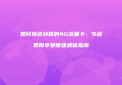 如何挑选划算的4G流量卡：节省费用享受便捷通信指南
