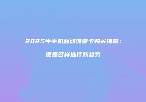2025年手机移动流量卡购买指南：便捷多样选择新趋势