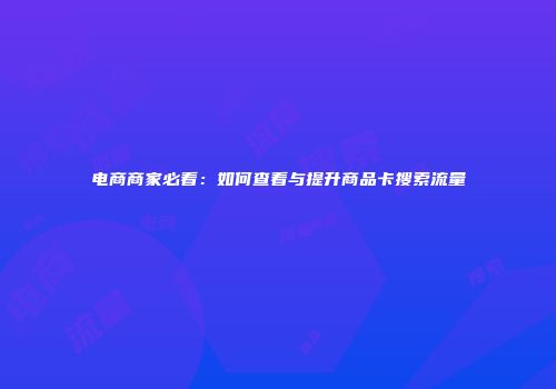 电商商家必看:如何查看与提升商品卡搜索流量
