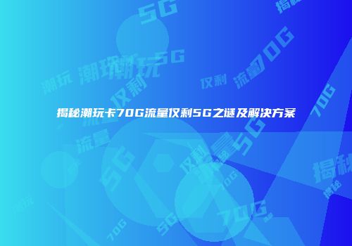 揭秘潮玩卡70G流量仅剩5G之谜及解决方案