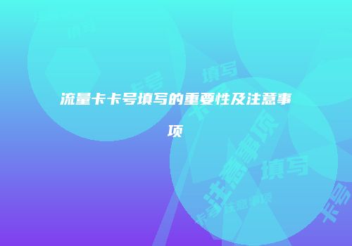 流量卡卡号填写的重要性及注意事项