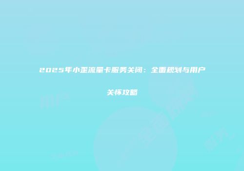 2025年小歪流量卡服务关闭：全面规划与用户关怀攻略
