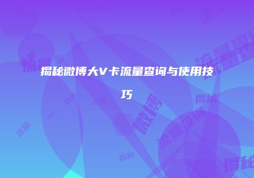 揭秘微博大V卡流量查询与使用技巧